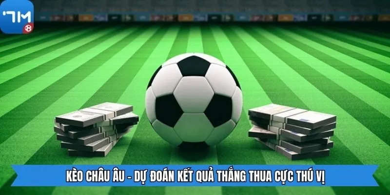 Kèo Châu Âu - Dự đoán kết quả thắng thua cực thú vị